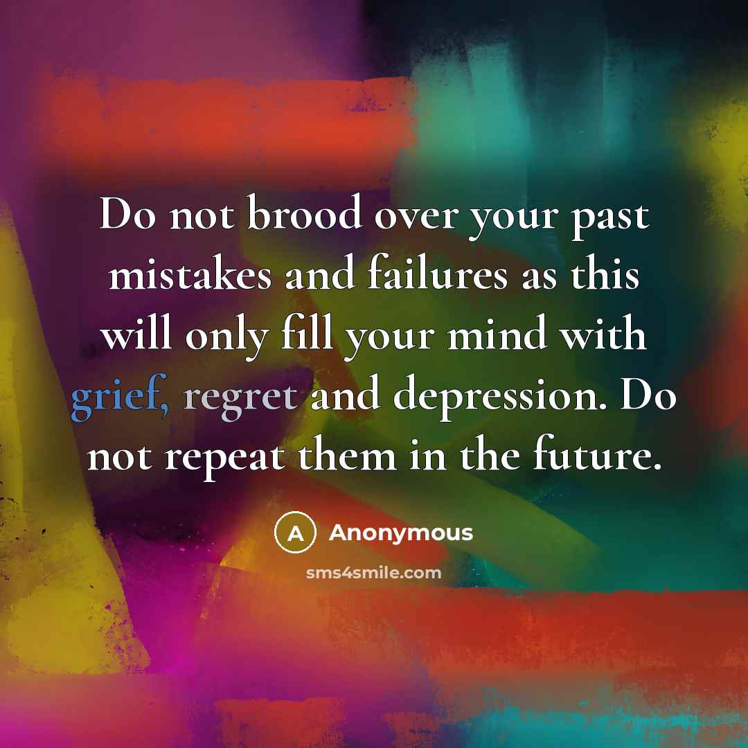 “Do not brood over your past mistakes and failures as this will only fill your mind with grief, regret and depression. Do not repeat them in the future.” quote by Anonymous