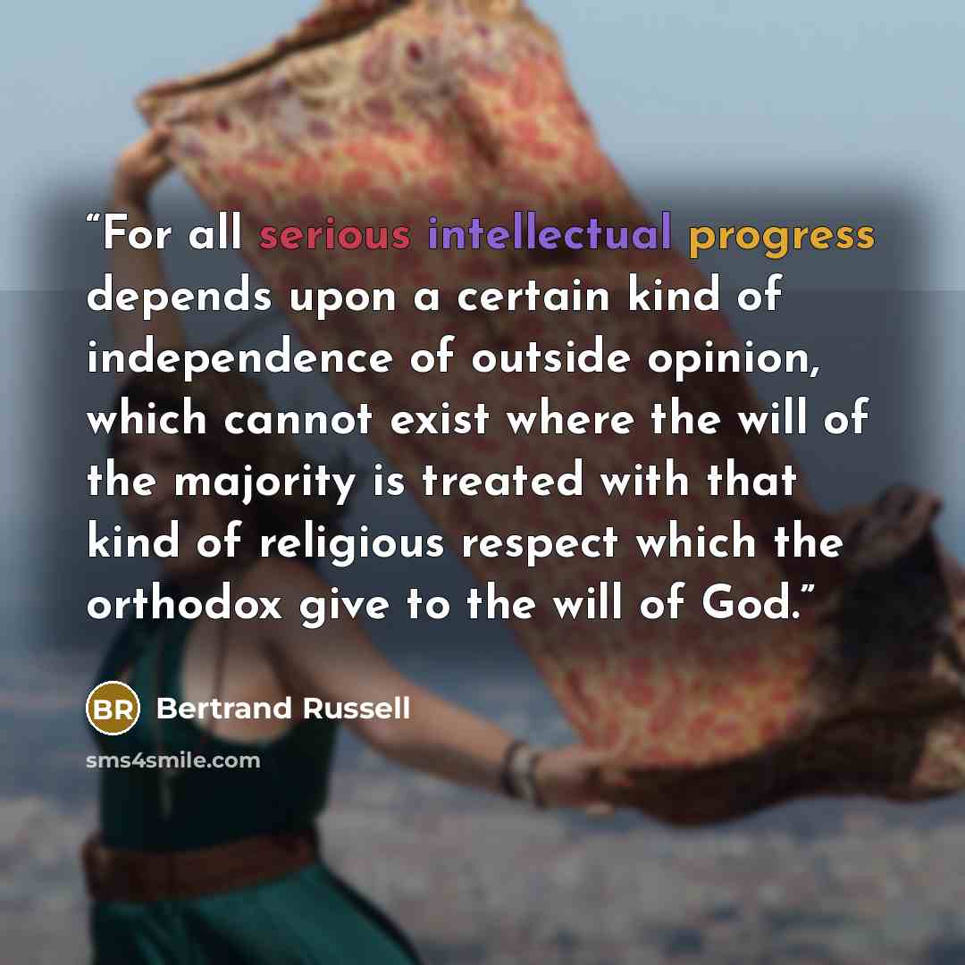 “For all serious intellectual progress depends upon a certain kind of independence of outside opinion, which cannot exist where the will of the majority is treated with that kind of religious respect which the orthodox give to the will of God.” quote by Bertrand Russell