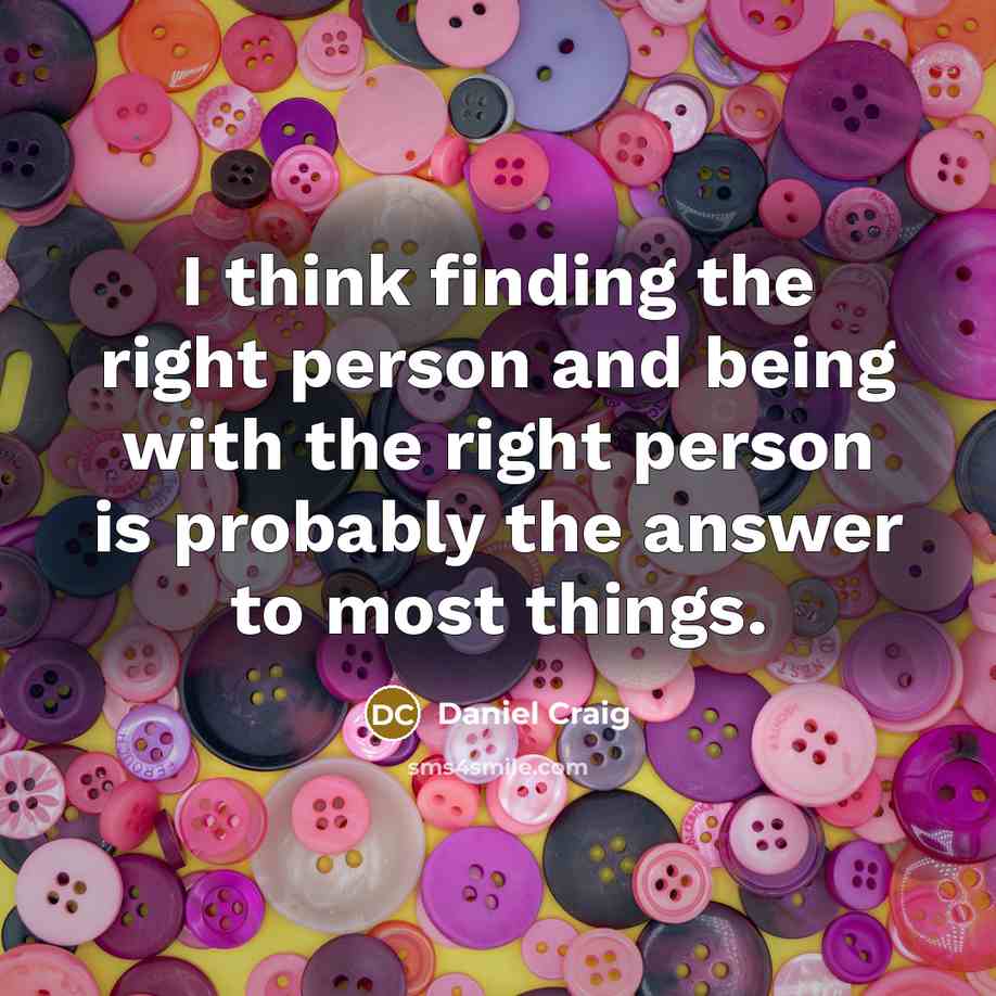 “I think finding the right person and being with the right person is probably the answer to most things.” quote by Daniel Craig