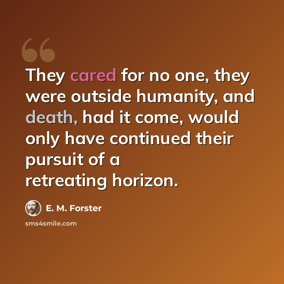 “They cared for no one, they were outside humanity, and death, had it come, would only have continued their pursuit of a retreating horizon.” quote by E. M. Forster