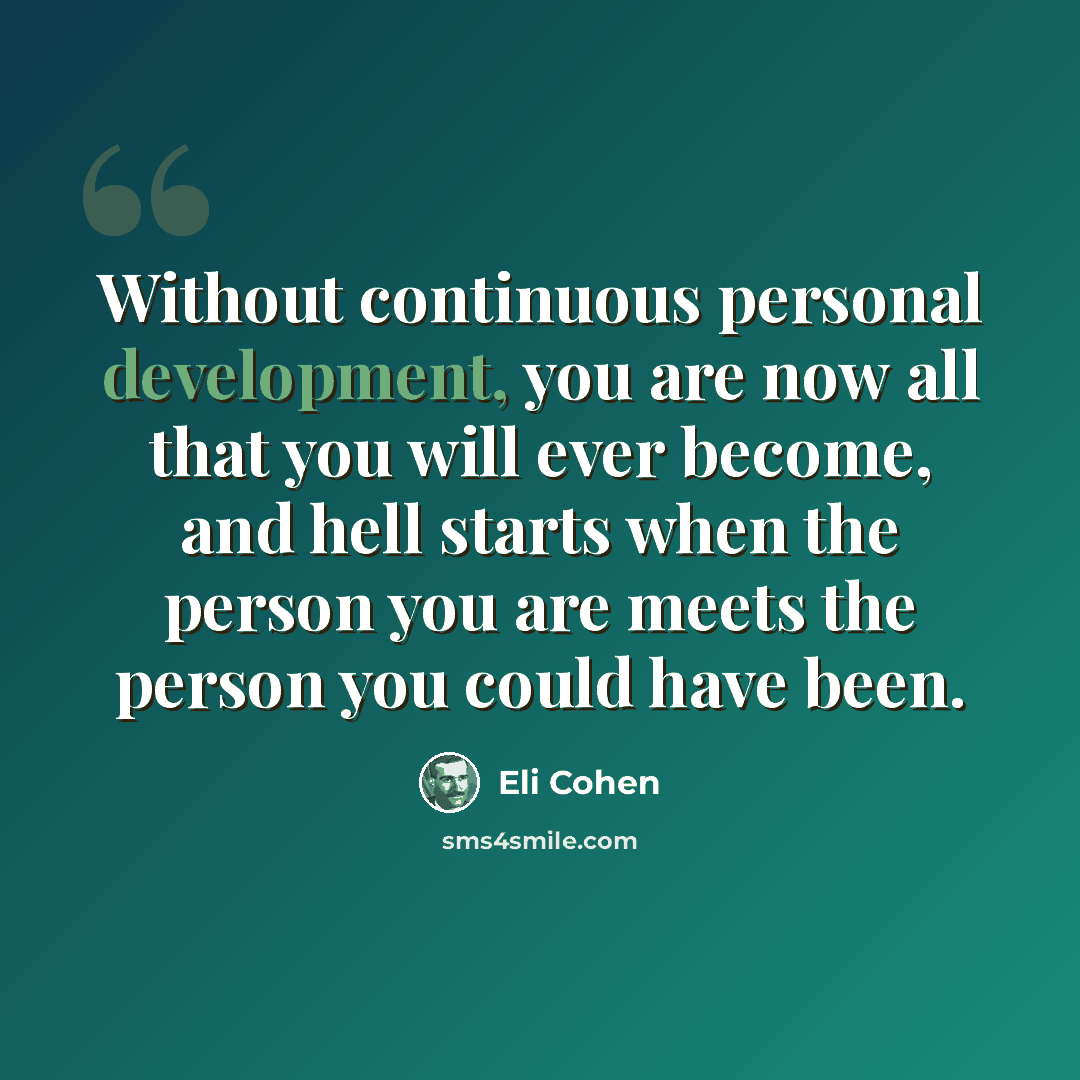 “Without continuous personal development, you are now all that you will ever become, and hell starts when the person you are meets the person you could have been.” quote by Eli Cohen