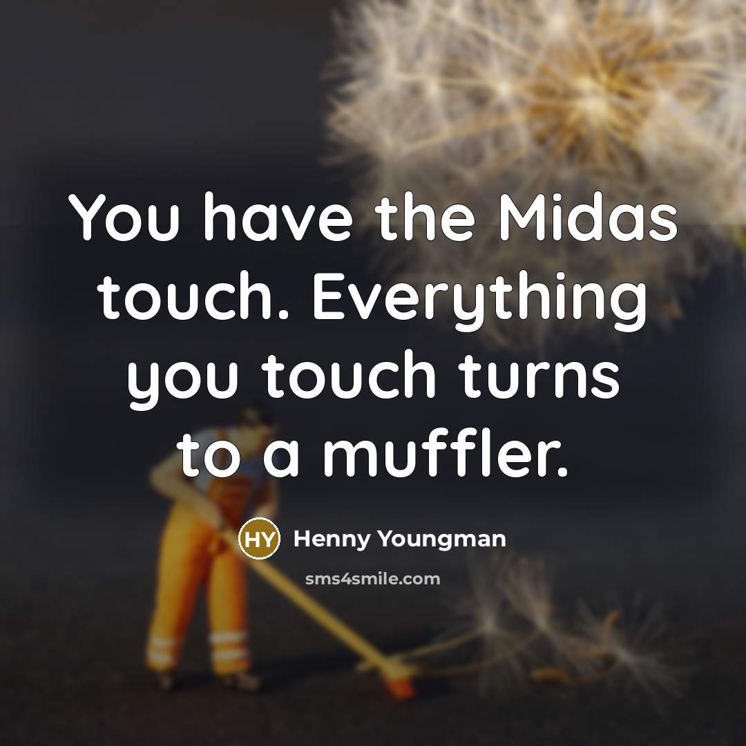 “You have the Midas touch. Everything you touch turns to a muffler.” quote by Henny Youngman