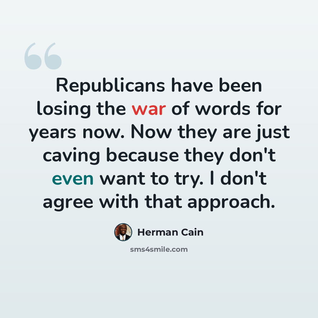“Republicans have been losing the war of words for years now. Now they are just caving because they don't even want to try. I don't agree with that approach.” quote by Herman Cain