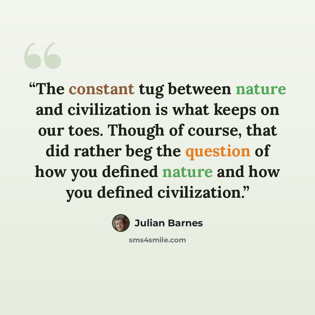 “The constant tug between nature and civilization is what keeps on our toes. Though of course, that did rather beg the question of how you defined nature and how you defined civilization.” quote by Julian Barnes