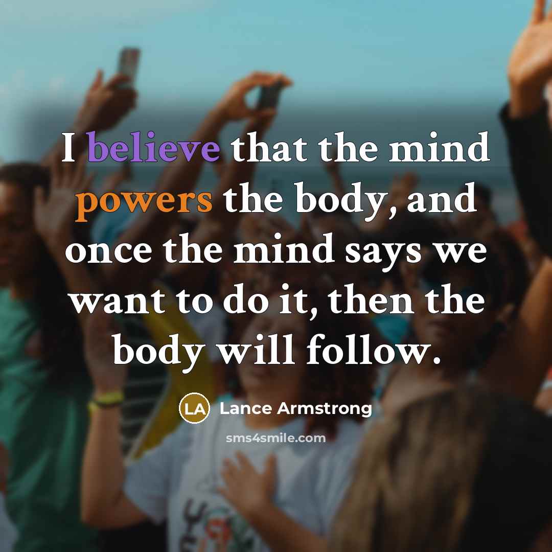 “I believe that the mind powers the body, and once the mind says we want to do it, then the body will follow.” quote by Lance Armstrong
