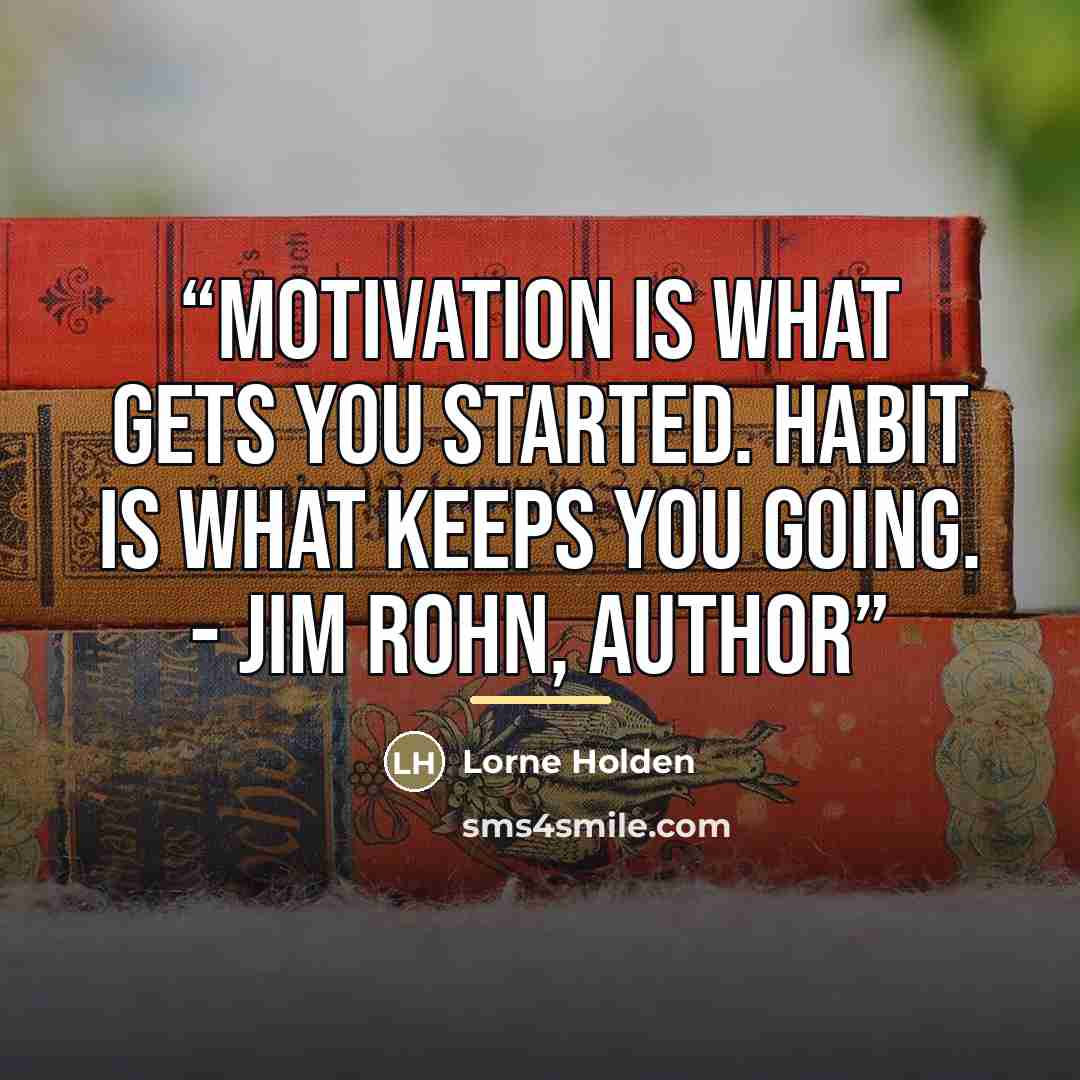 “Motivation is what gets you started. Habit is what keeps you going. - Jim Rohn, Author” quote by Lorne Holden
