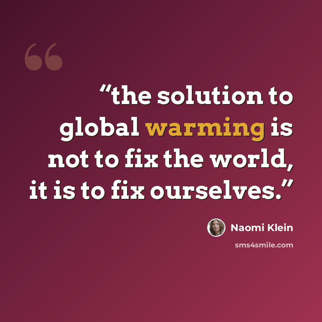 “the solution to global warming is not to fix the world, it is to fix ourselves.” quote by Naomi Klein