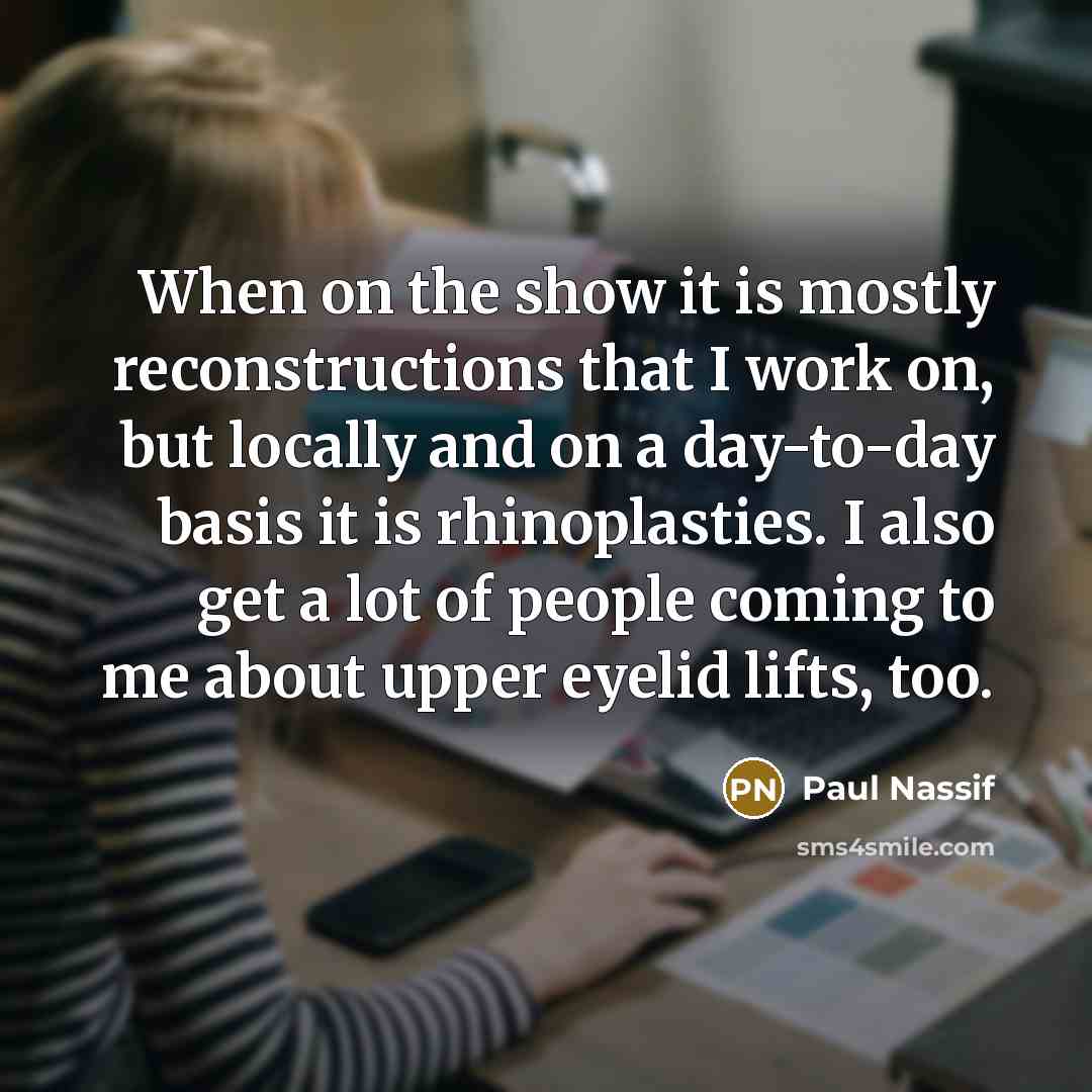“When on the show it is mostly reconstructions that I work on, but locally and on a day-to-day basis it is rhinoplasties. I also get a lot of people coming to me about upper eyelid lifts, too.” quote by Paul Nassif