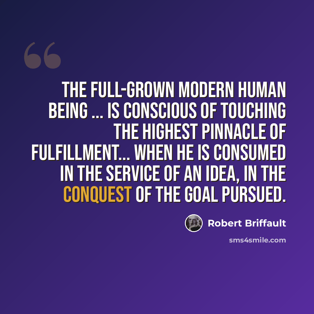 “The full-grown modern human being ... is conscious of touching the highest pinnacle of fulfillment... when he is consumed in the service of an idea, in the conquest of the goal pursued.” quote by Robert Briffault