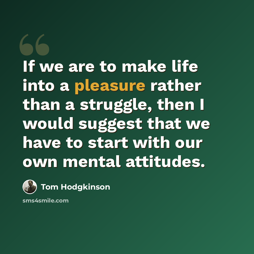 “If we are to make life into a pleasure rather than a struggle, then I would suggest that we have to start with our own mental attitudes.” quote by Tom Hodgkinson