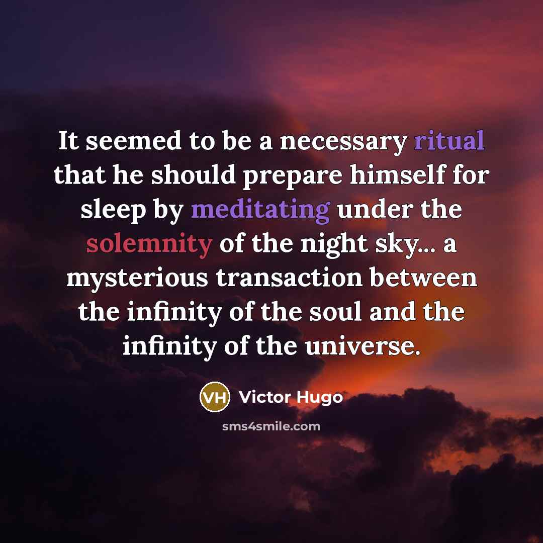 “It seemed to be a necessary ritual that he should prepare himself for sleep by meditating under the solemnity of the night sky... a mysterious transaction between the infinity of the soul and the infinity of the universe.” quote by Victor Hugo