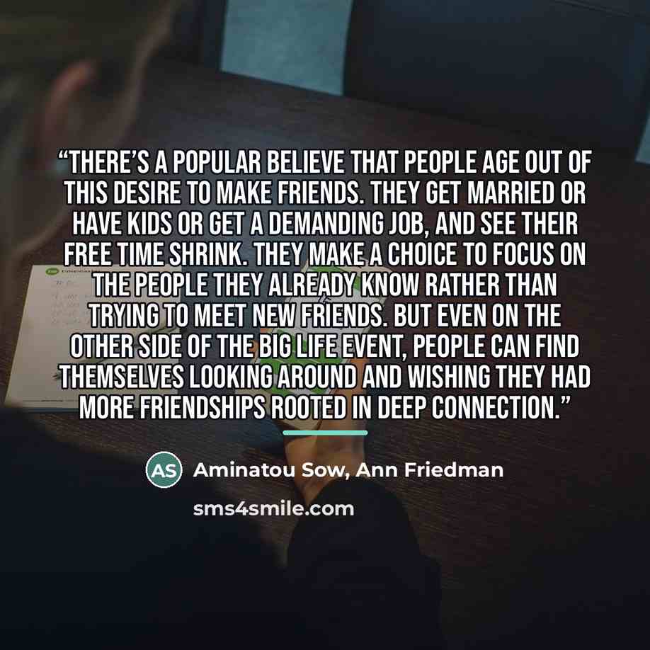 “There’s a popular believe that people age out of this desire to make friends. They get married or have kids or get a demanding job, and see their free time shrink. They make a choice to focus on the people they already know rather than trying to meet new friends. But even on the other side of the…” quote by Ann Friedman Aminatou Sow
