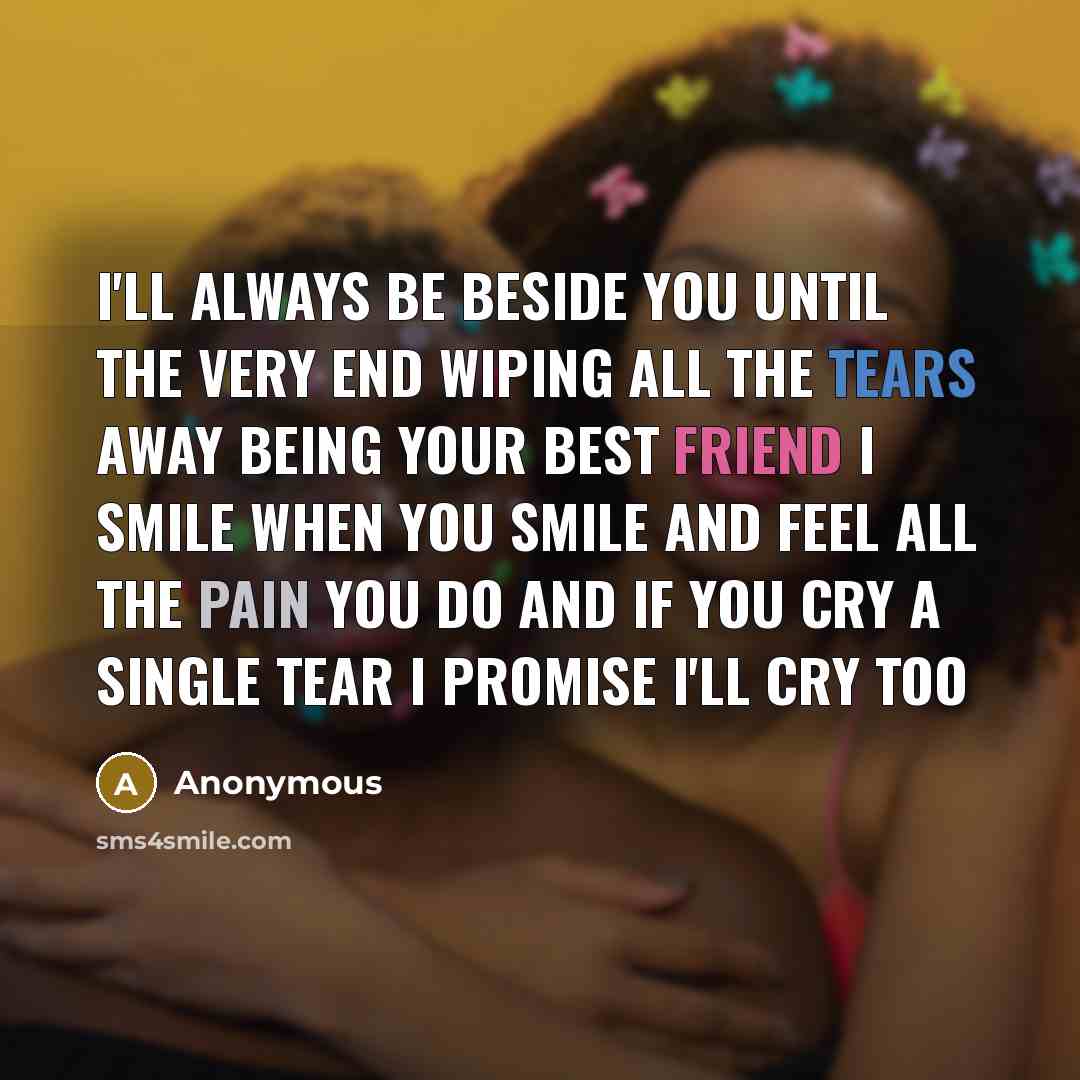 “I'll always be beside you until the very end wiping all the tears away being your best friend I smile when you smile and feel all the pain you do and if you cry a single tear I promise I'll cry too” quote by Anonymous