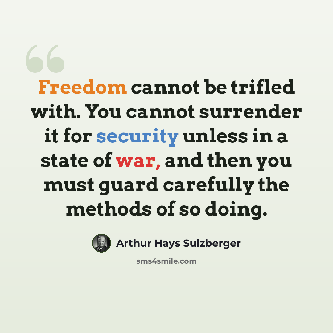 “Freedom cannot be trifled with. You cannot surrender it for security unless in a state of war, and then you must guard carefully the methods of so doing.” quote by Arthur Hays Sulzberger