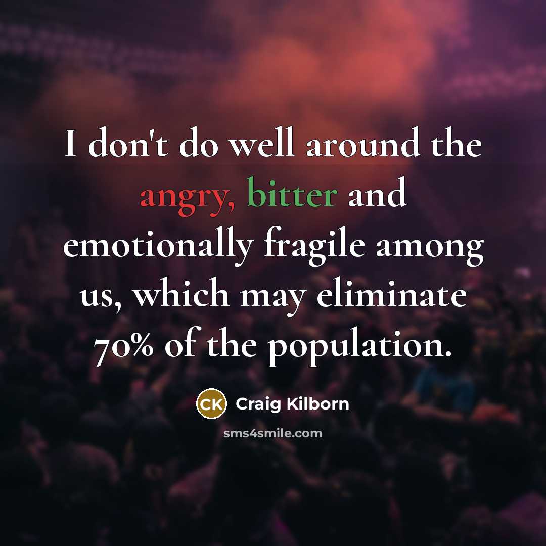 “I don't do well around the angry, bitter and emotionally fragile among us, which may eliminate 70% of the population.” quote by Craig Kilborn