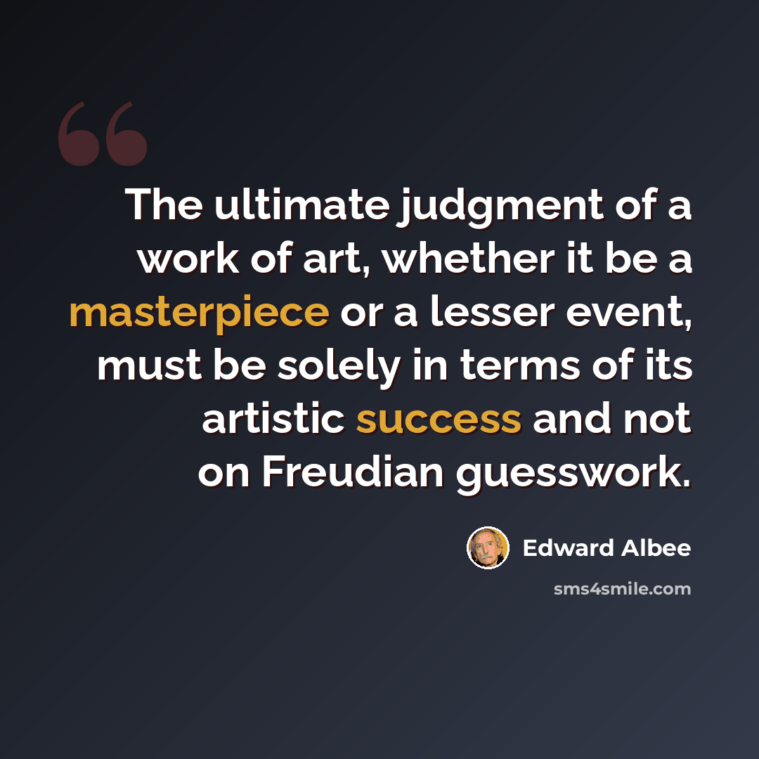 “The ultimate judgment of a work of art, whether it be a masterpiece or a lesser event, must be solely in terms of its artistic success and not on Freudian guesswork.” quote by Edward Albee