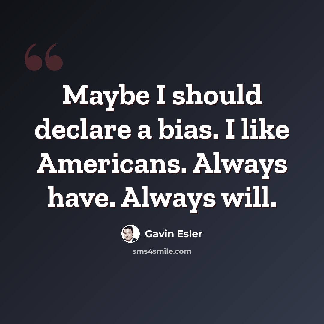 “Maybe I should declare a bias. I like Americans. Always have. Always will.” quote by Gavin Esler