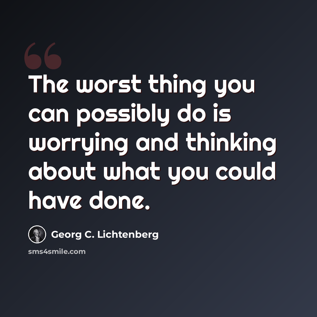 “The worst thing you can possibly do is worrying and thinking about what you could have done.” quote by Georg C. Lichtenberg
