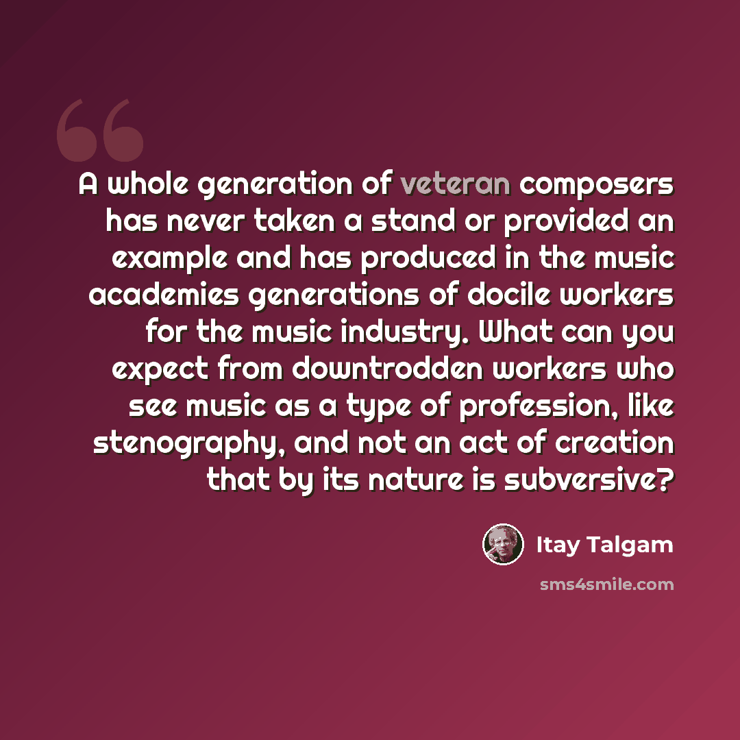 “A whole generation of veteran composers has never taken a stand or provided an example and has produced in the music academies generations of docile workers for the music industry. What can you expect from downtrodden workers who see music as a type of profession, like stenography, and not an act…” quote by Itay Talgam