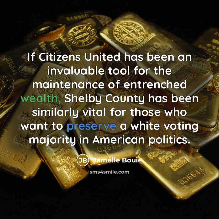 “If Citizens United has been an invaluable tool for the maintenance of entrenched wealth, Shelby County has been similarly vital for those who want to preserve a white voting majority in American politics.” quote by Jamelle Bouie