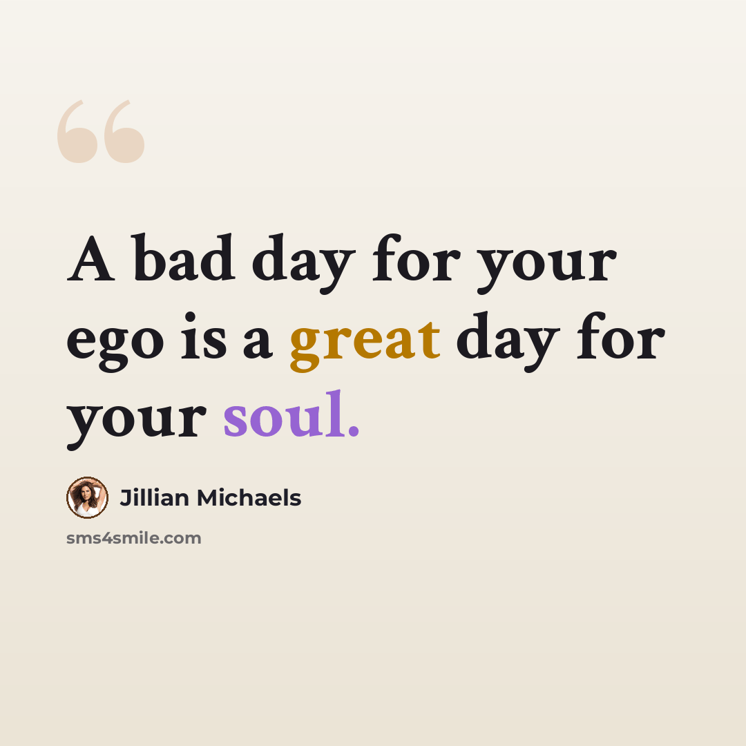 “A bad day for your ego is a great day for your soul.” quote by Jillian Michaels