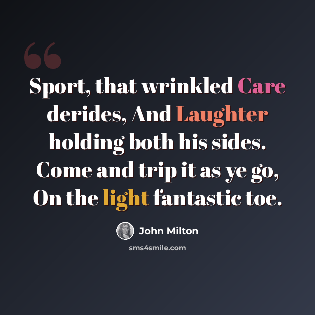 “Sport, that wrinkled Care derides, And Laughter holding both his sides. Come and trip it as ye go, On the light fantastic toe.” quote by John Milton