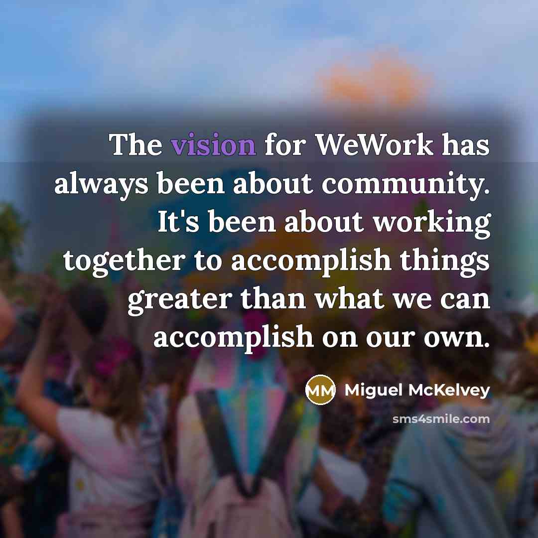 “The vision for WeWork has always been about community. It's been about working together to accomplish things greater than what we can accomplish on our own.” quote by Miguel McKelvey