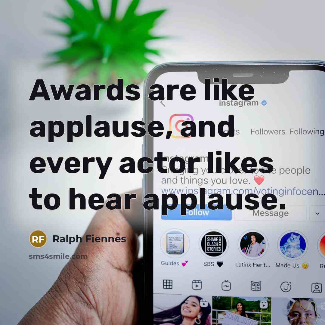 “Awards are like applause, and every actor likes to hear applause.” quote by Ralph Fiennes