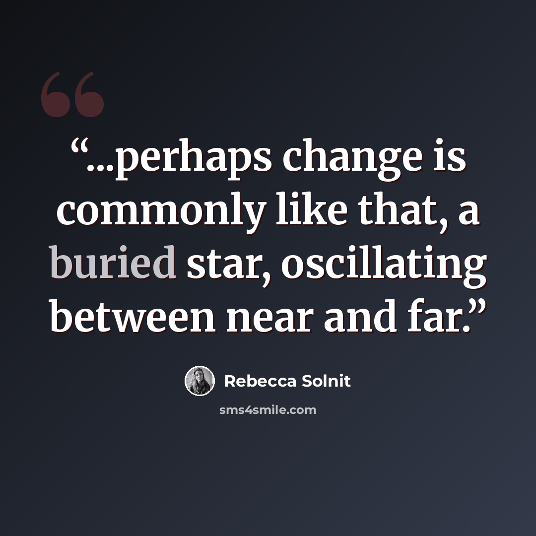 “...perhaps change is commonly like that, a buried star, oscillating between near and far.” quote by Rebecca Solnit