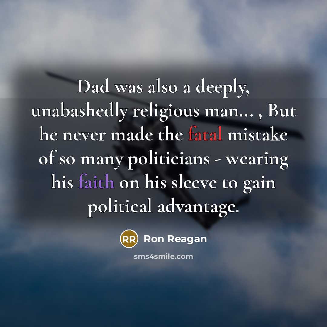 “Dad was also a deeply, unabashedly religious man... , But he never made the fatal mistake of so many politicians - wearing his faith on his sleeve to gain political advantage.” quote by Ron Reagan