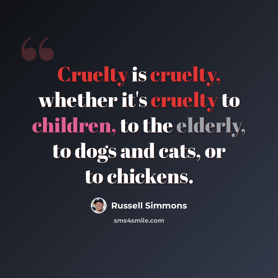 “Cruelty is cruelty, whether it's cruelty to children, to the elderly, to dogs and cats, or to chickens.” quote by Russell Simmons