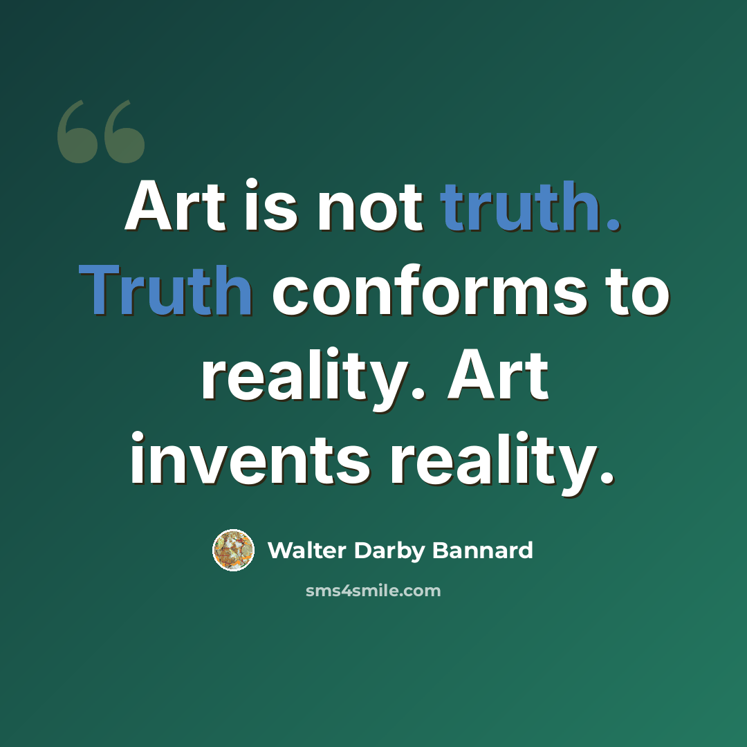 “Art is not truth. Truth conforms to reality. Art invents reality.” quote by Walter Darby Bannard