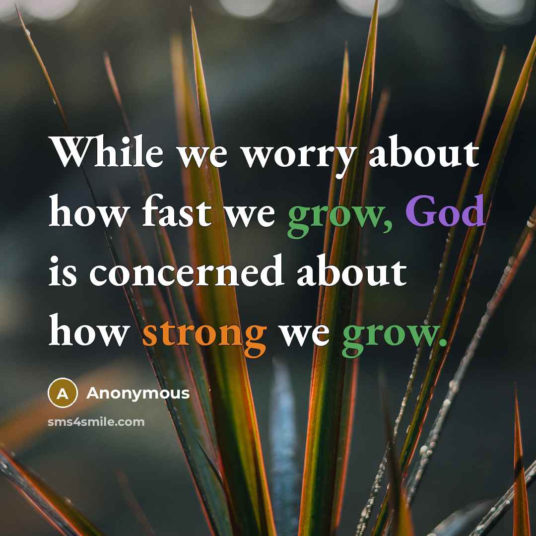 “While we worry about how fast we grow, God is concerned about how strong we grow.” quote by Anonymous