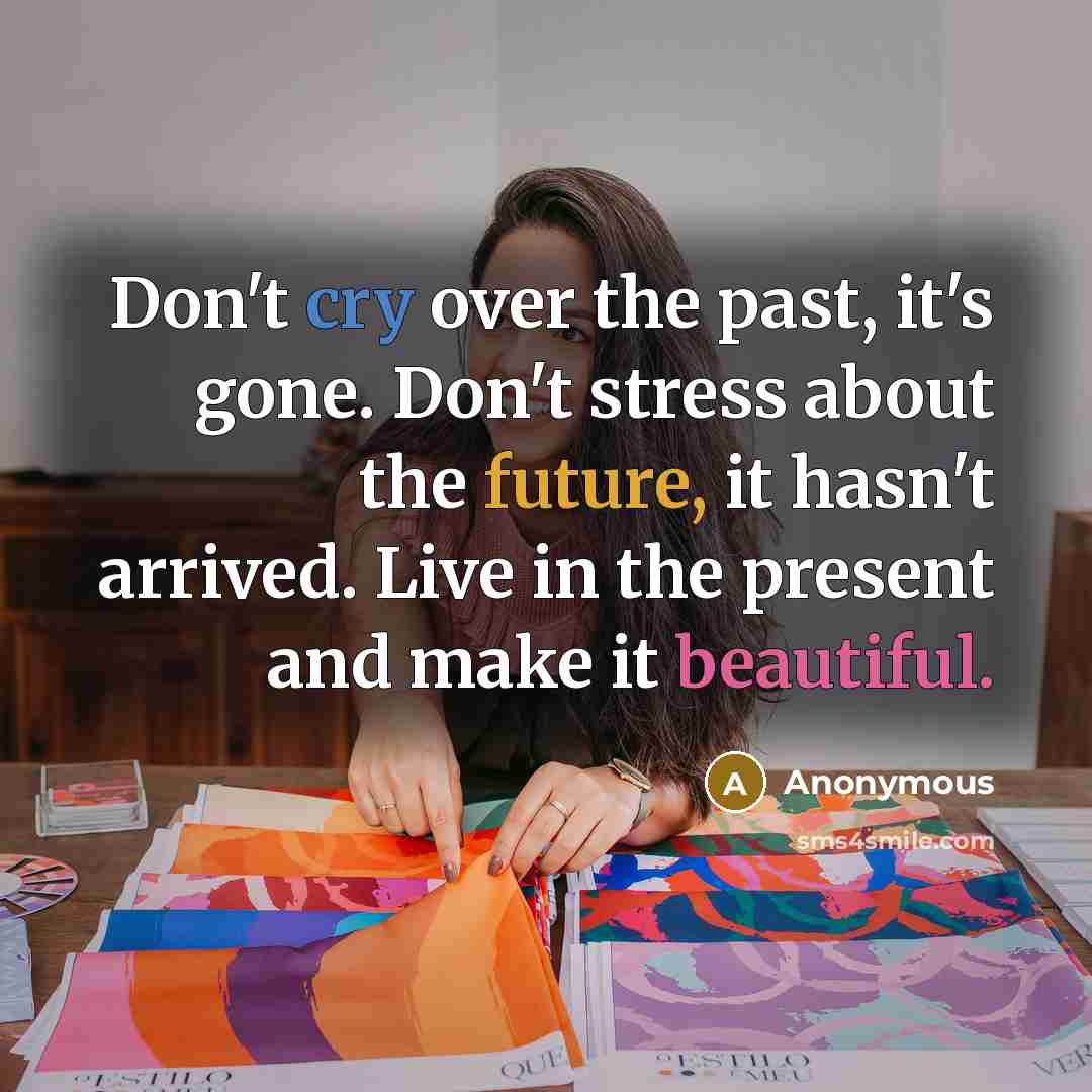 “Don't cry over the past, it's gone. Don't stress about the future, it hasn't arrived. Live in the present and make it beautiful.” quote by Anonymous