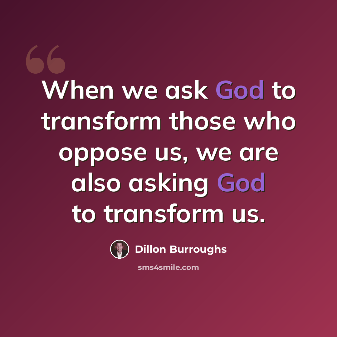 “When we ask God to transform those who oppose us, we are also asking God to transform us.” quote by Dillon Burroughs