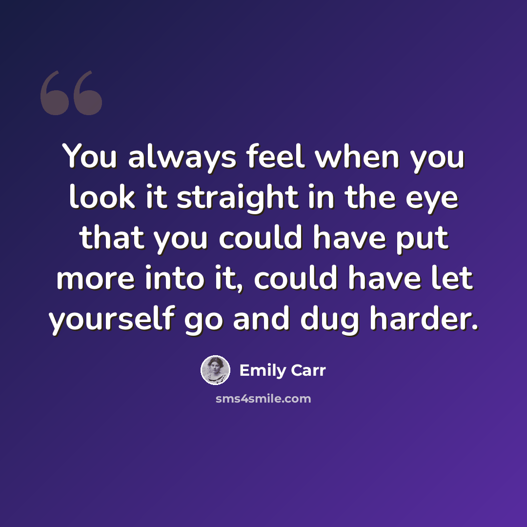“You always feel when you look it straight in the eye that you could have put more into it, could have let yourself go and dug harder.” quote by Emily Carr