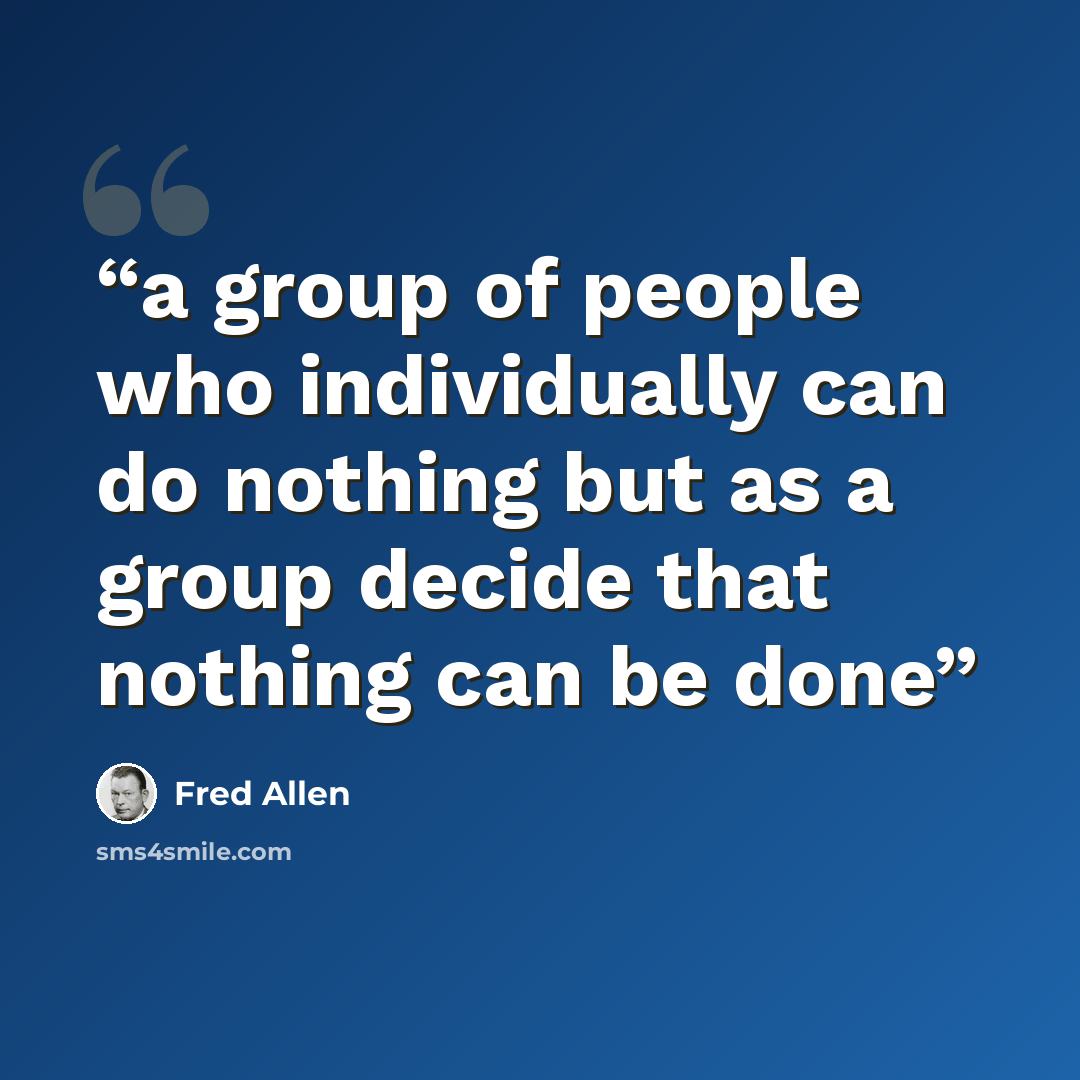 “a group of people who individually can do nothing but as a group decide that nothing can be done” quote by Fred Allen