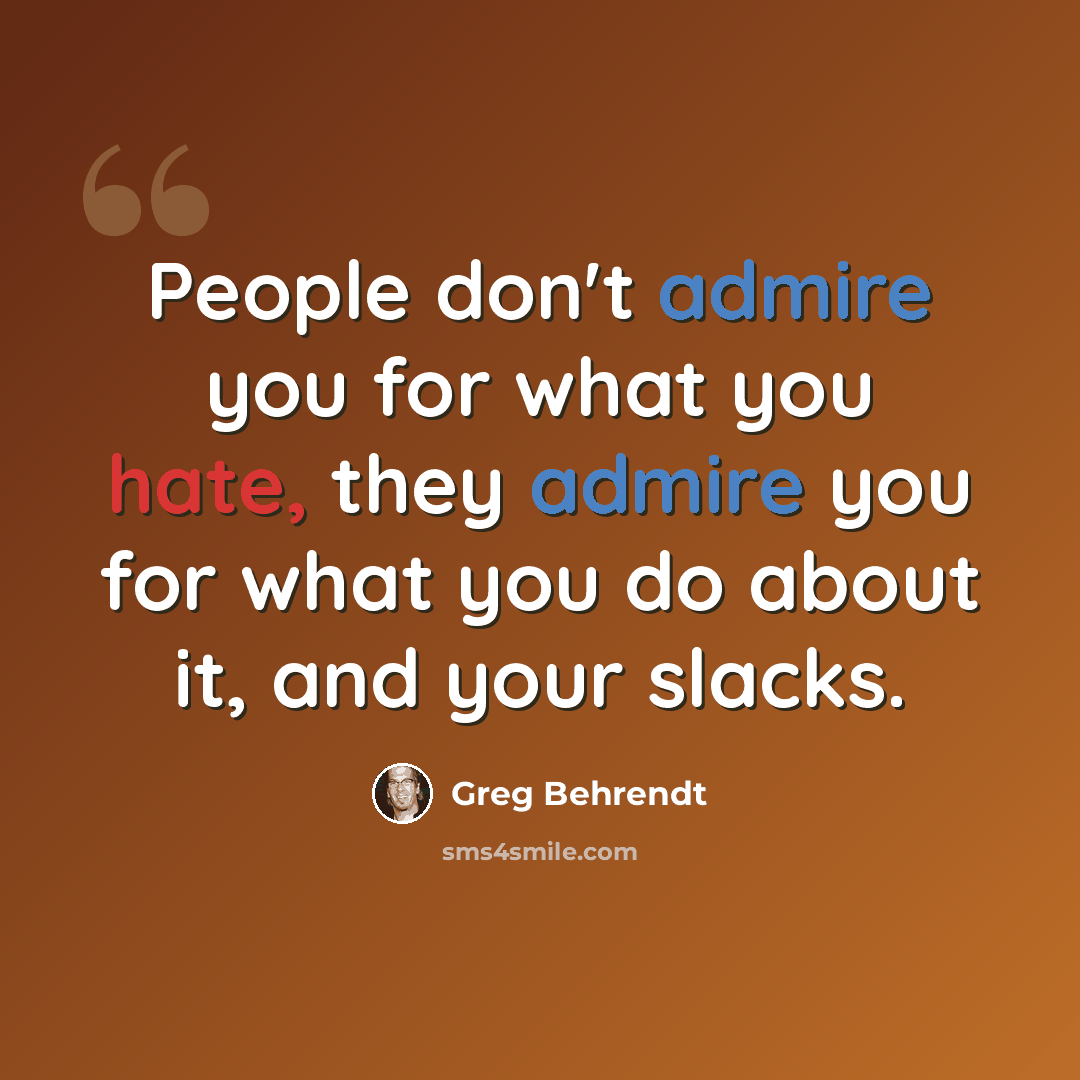 “People don't admire you for what you hate, they admire you for what you do about it, and your slacks.” quote by Greg Behrendt