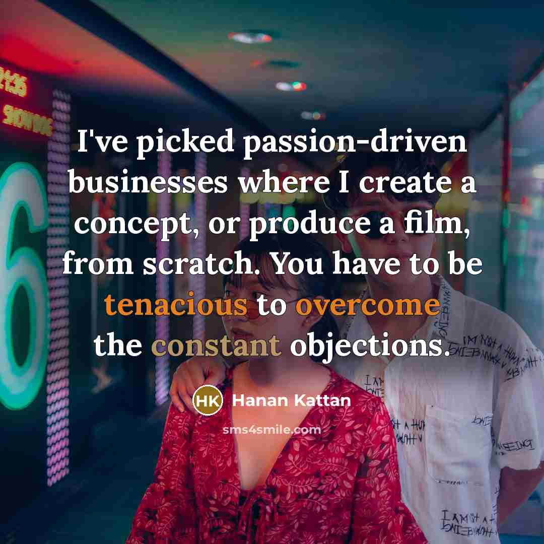 “I've picked passion-driven businesses where I create a concept, or produce a film, from scratch. You have to be tenacious to overcome the constant objections.” quote by Hanan Kattan