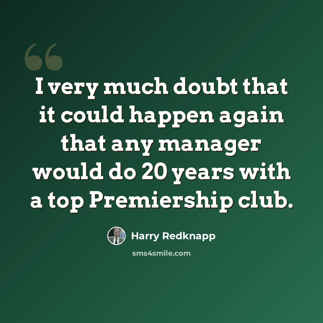 “I very much doubt that it could happen again that any manager would do 20 years with a top Premiership club.” quote by Harry Redknapp