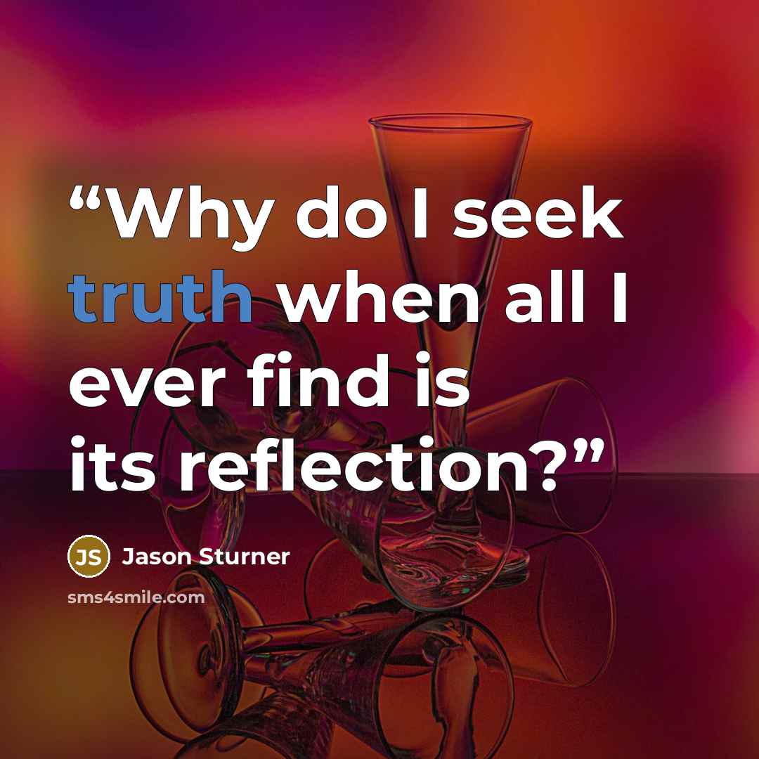 “Why do I seek truth when all I ever find is its reflection?” quote by Jason Sturner