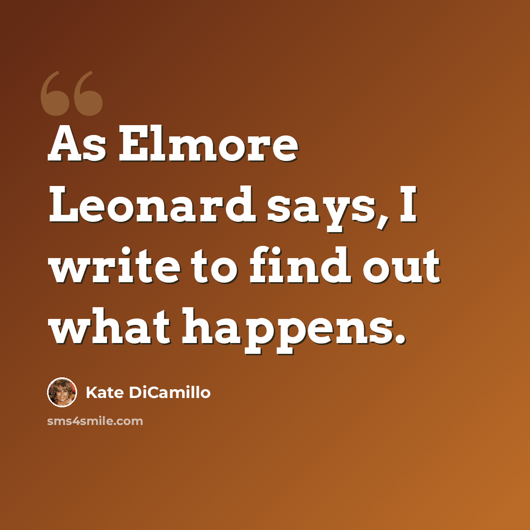 “As Elmore Leonard says, I write to find out what happens.” quote by Kate DiCamillo