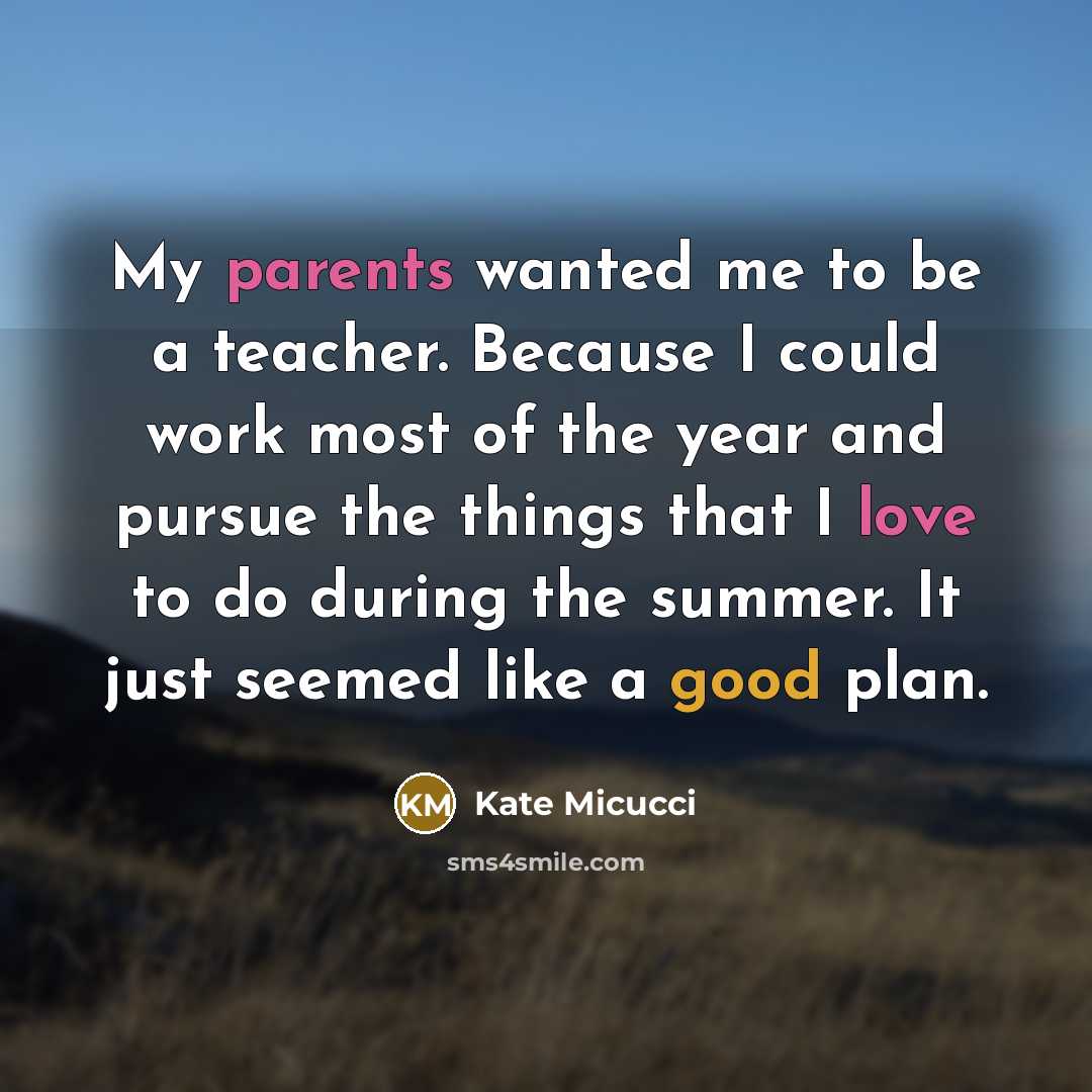 “My parents wanted me to be a teacher. Because I could work most of the year and pursue the things that I love to do during the summer. It just seemed like a good plan.” quote by Kate Micucci