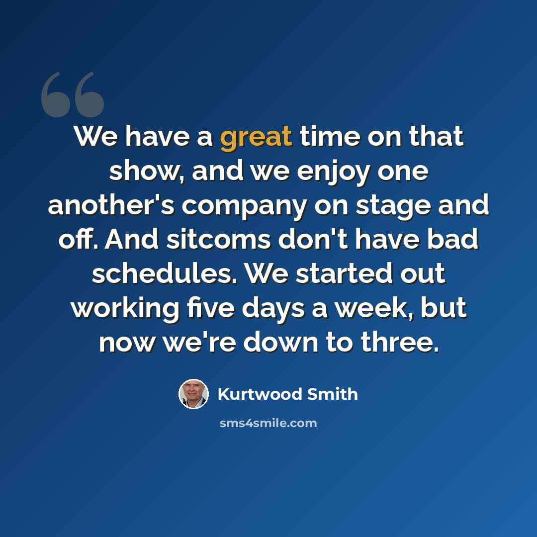 “We have a great time on that show, and we enjoy one another's company on stage and off. And sitcoms don't have bad schedules. We started out working five days a week, but now we're down to three.” quote by Kurtwood Smith