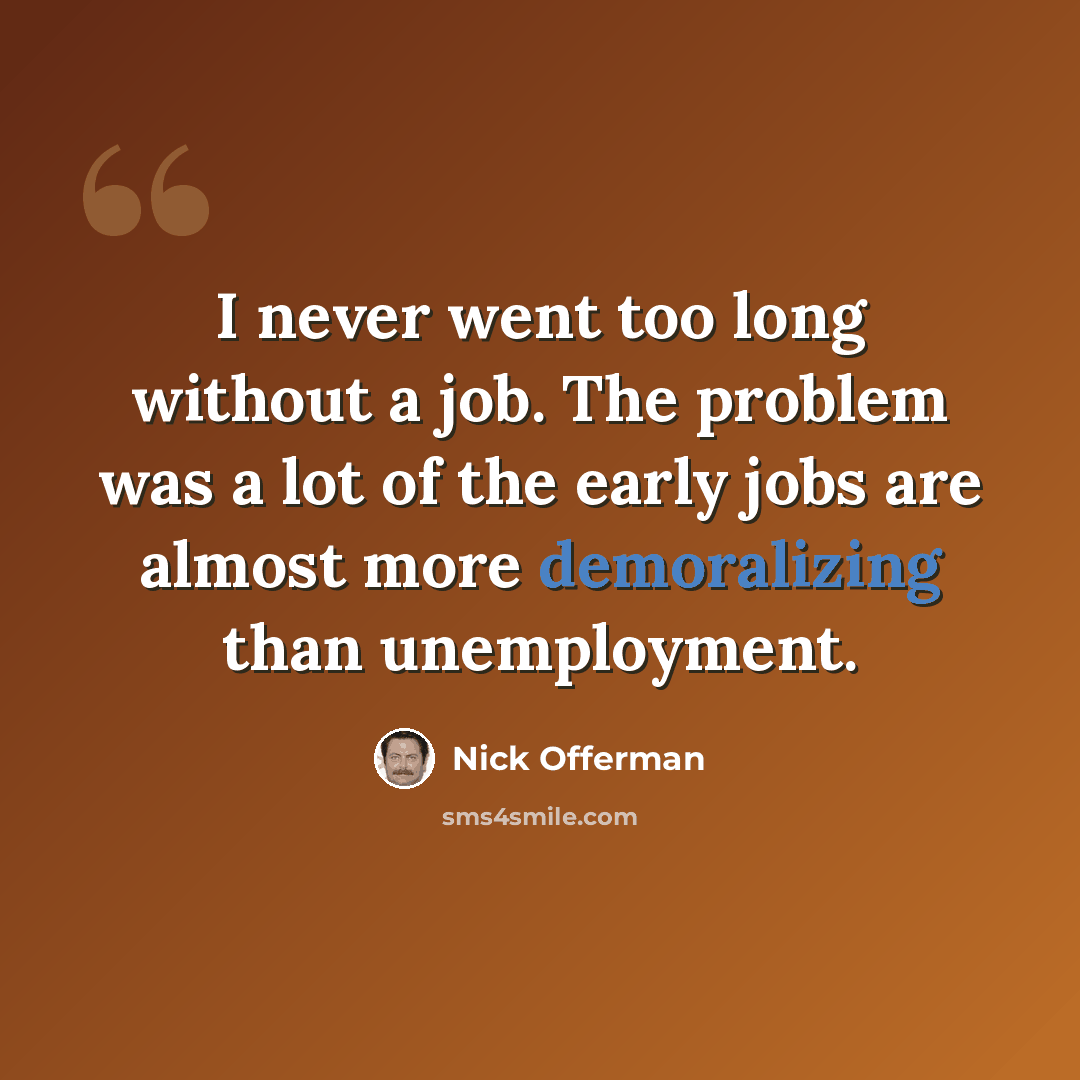 “I never went too long without a job. The problem was a lot of the early jobs are almost more demoralizing than unemployment.” quote by Nick Offerman