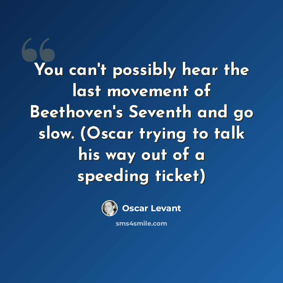 “You can't possibly hear the last movement of Beethoven's Seventh and go slow. (Oscar trying to talk his way out of a speeding ticket)” quote by Oscar Levant