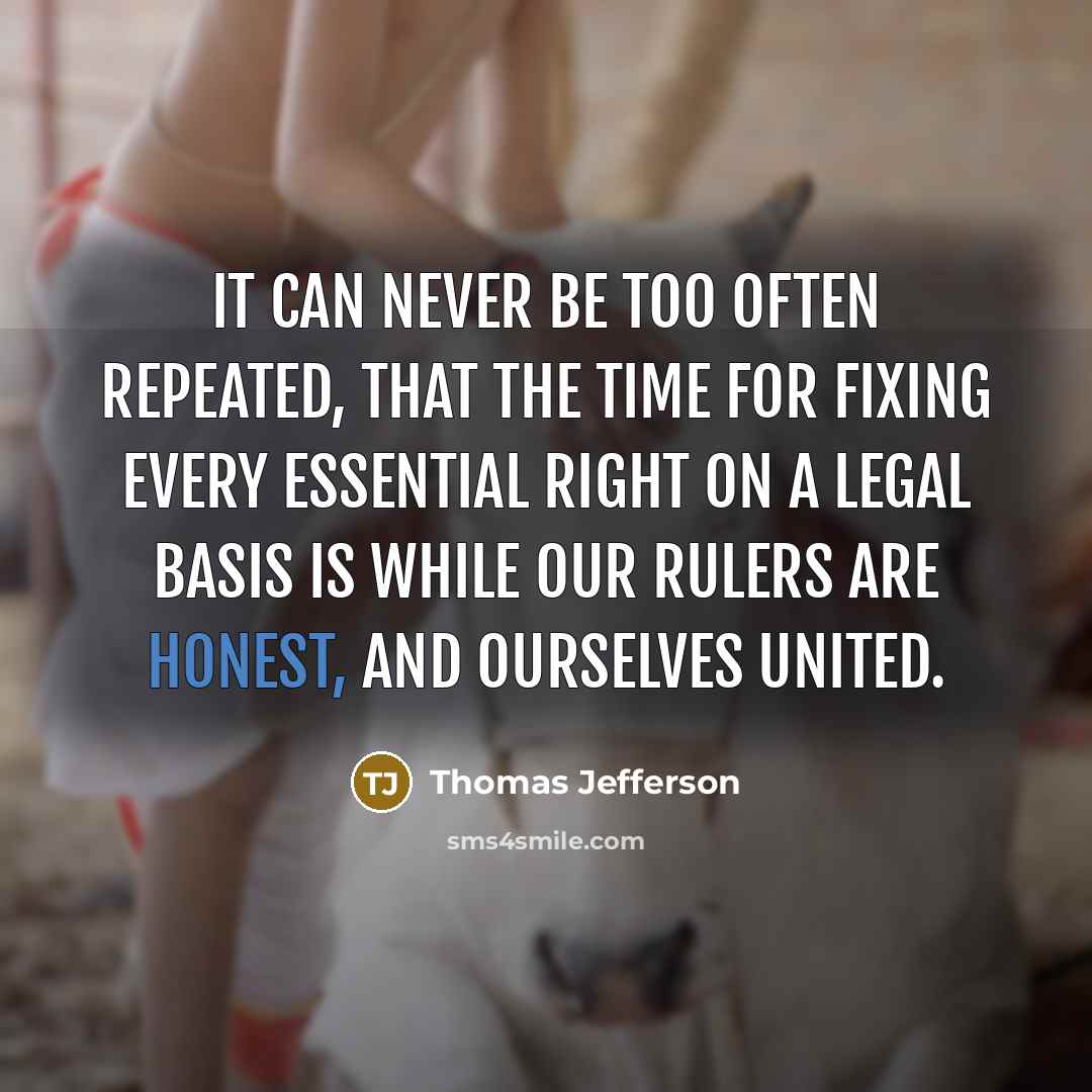 “It can never be too often repeated, that the time for fixing every essential right on a legal basis is while our rulers are honest, and ourselves united.” quote by Thomas Jefferson