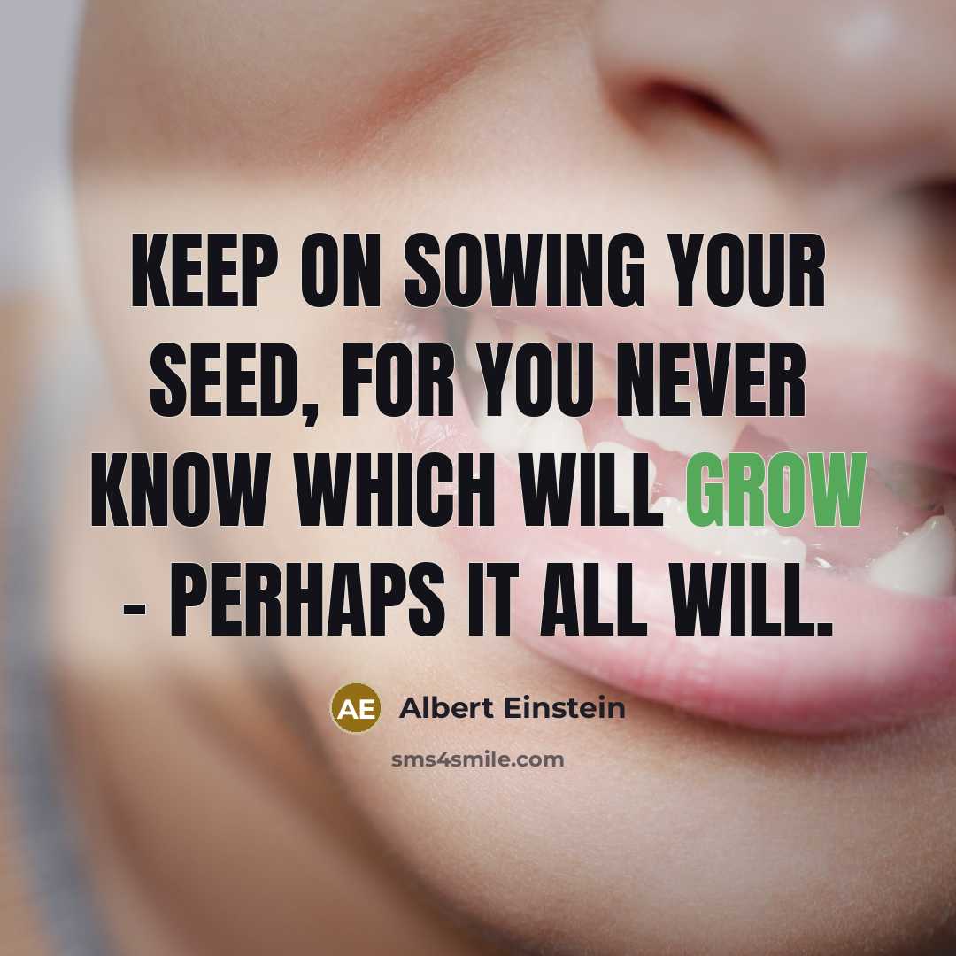 “Keep on sowing your seed, for you never know which will grow - perhaps it all will.” quote by Albert Einstein