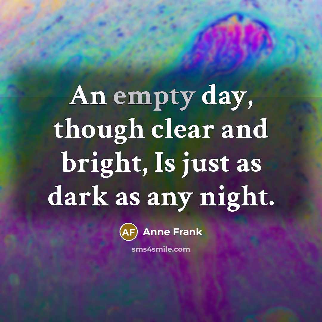 “An empty day, though clear and bright, Is just as dark as any night.” quote by Anne Frank