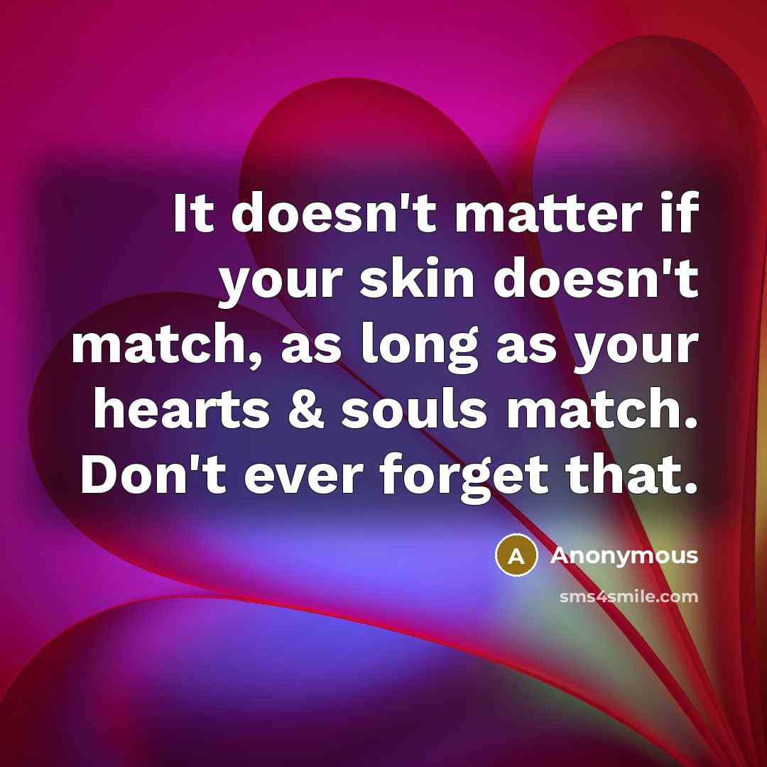 “It doesn't matter if your skin doesn't match, as long as your hearts & souls match. Don't ever forget that.” quote by Anonymous